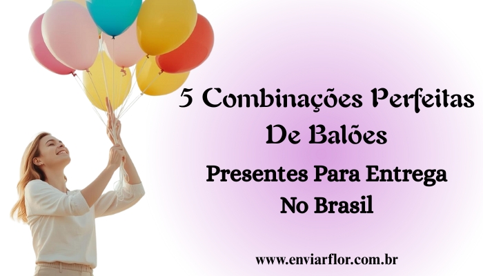 5 Combinações Perfeitas de Balões: Presentes para Entrega no Brasil